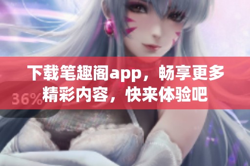 下载笔趣阁app，畅享更多精彩内容，快来体验吧