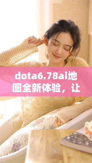 dota6.78ai地图全新体验，让你享受不同于以往的游戏乐趣
