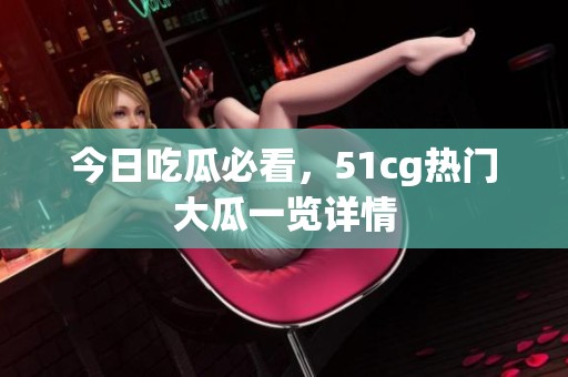今日吃瓜必看，51cg热门大瓜一览详情