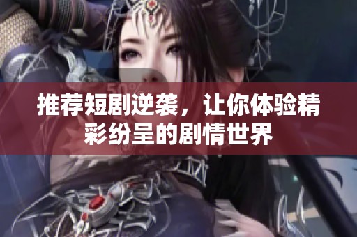 推荐短剧逆袭，让你体验精彩纷呈的剧情世界
