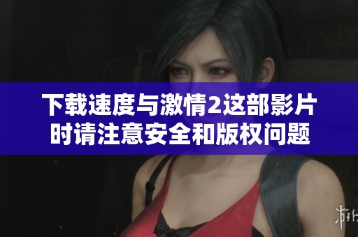 下载速度与激情2这部影片时请注意安全和版权问题