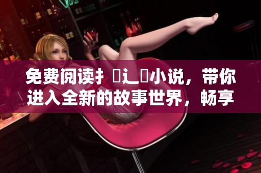 免费阅读扌臿辶畐小说，带你进入全新的故事世界，畅享无尽乐趣