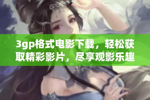 3gp格式电影下载，轻松获取精彩影片，尽享观影乐趣！