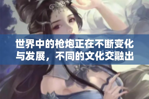 世界中的枪炮正在不断变化与发展，不同的文化交融出新篇章