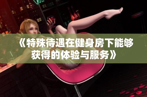 《特殊待遇在健身房下能够获得的体验与服务》