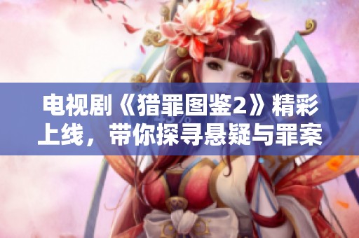 电视剧《猎罪图鉴2》精彩上线，带你探寻悬疑与罪案的真相！