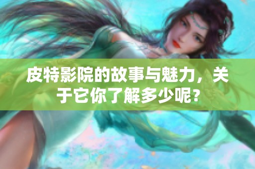 皮特影院的故事与魅力，关于它你了解多少呢？