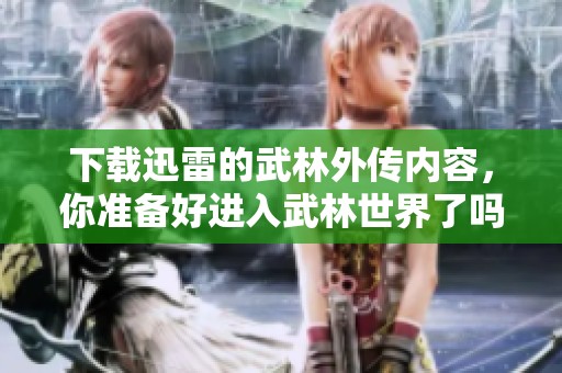 下载迅雷的武林外传内容，你准备好进入武林世界了吗