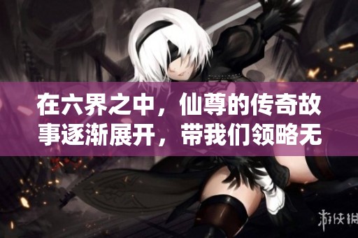 在六界之中，仙尊的传奇故事逐渐展开，带我们领略无尽的修行之路