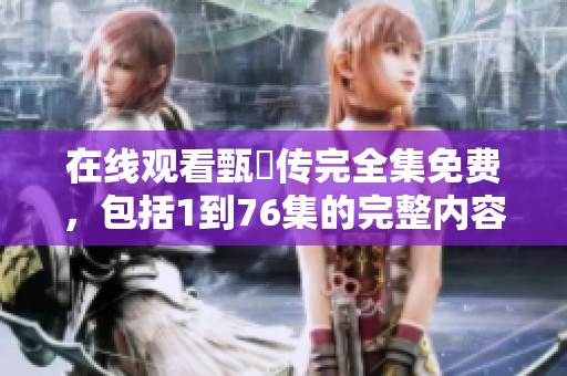 在线观看甄嬛传完全集免费，包括1到76集的完整内容