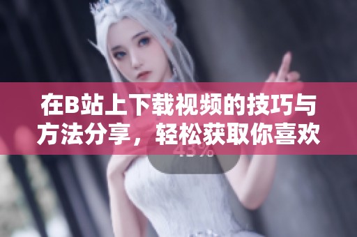 在B站上下载视频的技巧与方法分享，轻松获取你喜欢的内容