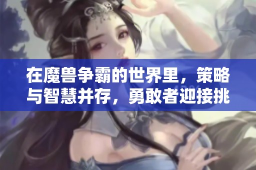 在魔兽争霸的世界里，策略与智慧并存，勇敢者迎接挑战。