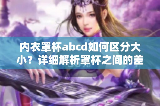 内衣罩杯abcd如何区分大小？详细解析罩杯之间的差异与选择技巧