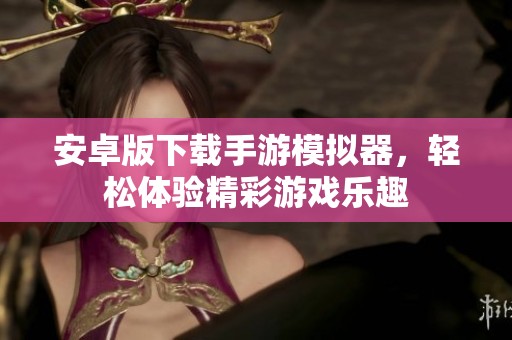 安卓版下载手游模拟器，轻松体验精彩游戏乐趣