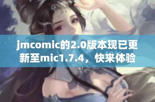 jmcomic的2.0版本现已更新至mic1.7.4，快来体验新的功能和改进吧