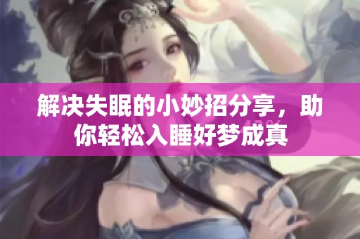 解决失眠的小妙招分享，助你轻松入睡好梦成真