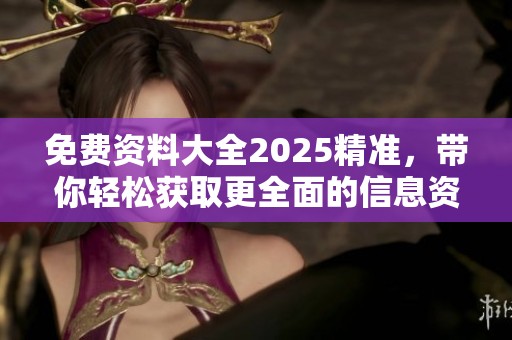 免费资料大全2025精准，带你轻松获取更全面的信息资源