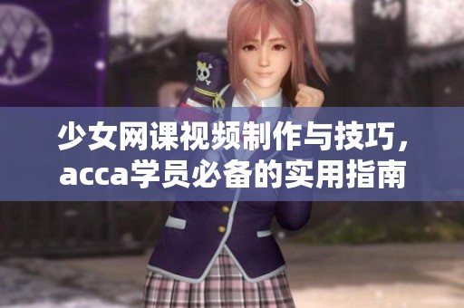 少女网课视频制作与技巧，acca学员必备的实用指南与分享