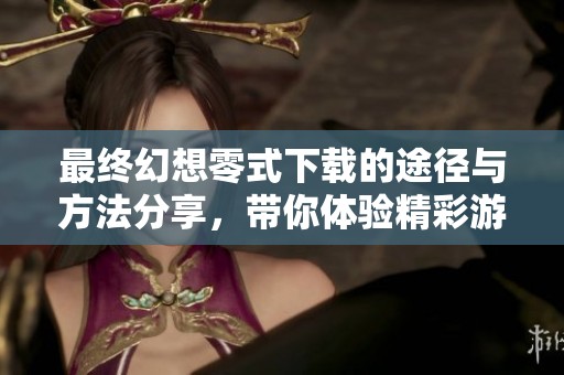 最终幻想零式下载的途径与方法分享，带你体验精彩游戏内容
