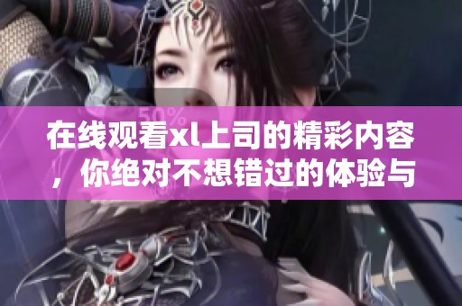 在线观看xl上司的精彩内容，你绝对不想错过的体验与乐趣！