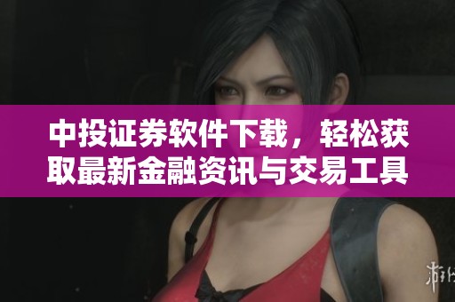 中投证券软件下载，轻松获取最新金融资讯与交易工具