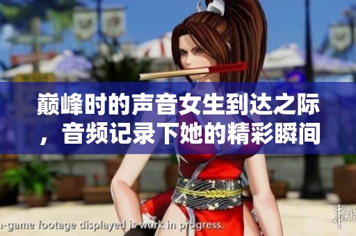 巅峰时的声音女生到达之际，音频记录下她的精彩瞬间