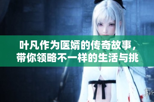 叶凡作为医婿的传奇故事，带你领略不一样的生活与挑战