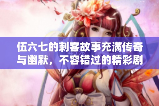 伍六七的刺客故事充满传奇与幽默，不容错过的精彩剧情！