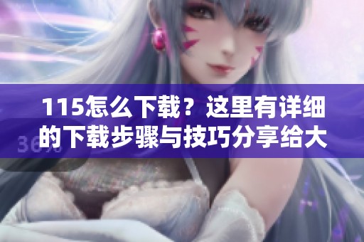 115怎么下载？这里有详细的下载步骤与技巧分享给大家