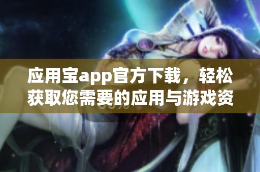 应用宝app官方下载，轻松获取您需要的应用与游戏资源