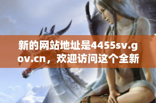 新的网站地址是4455sv.gov.cn，欢迎访问这个全新的平台和获取更多信息。