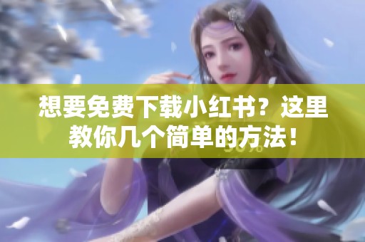 想要免费下载小红书？这里教你几个简单的方法！
