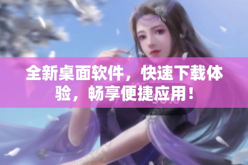 全新桌面软件，快速下载体验，畅享便捷应用！