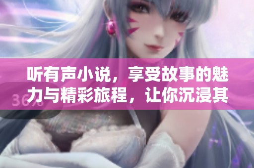 听有声小说，享受故事的魅力与精彩旅程，让你沉浸其中不愿离开
