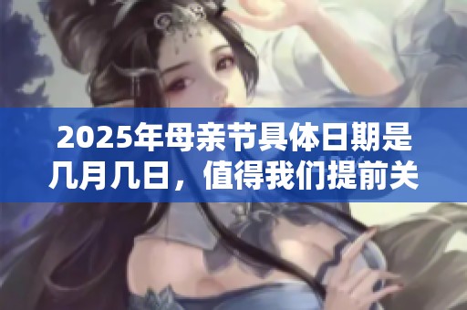 2025年母亲节具体日期是几月几日，值得我们提前关注和庆祝