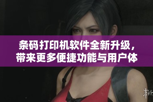 条码打印机软件全新升级，带来更多便捷功能与用户体验
