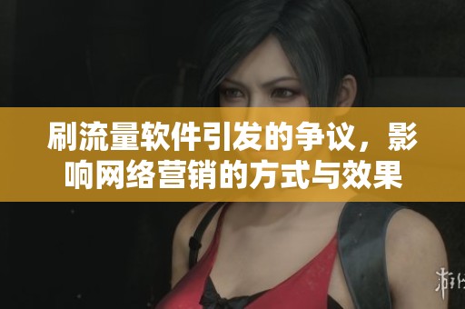 刷流量软件引发的争议，影响网络营销的方式与效果