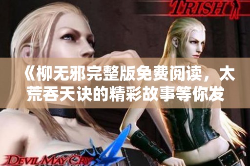 《柳无邪完整版免费阅读，太荒吞天诀的精彩故事等你发现》