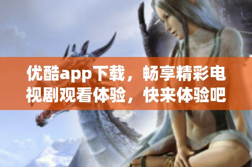 优酷app下载，畅享精彩电视剧观看体验，快来体验吧！