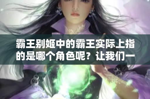 霸王别姬中的霸王实际上指的是哪个角色呢？让我们一同探索这个故事的深层含义。