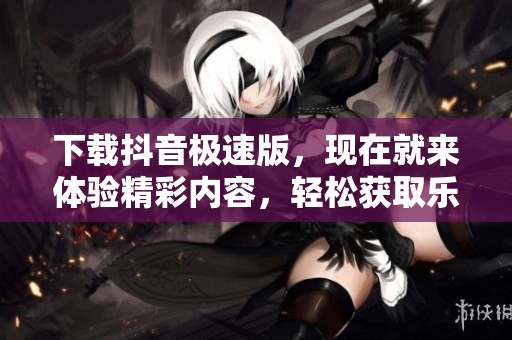 下载抖音极速版，现在就来体验精彩内容，轻松获取乐趣！