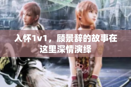 入怀1v1，顾景辞的故事在这里深情演绎