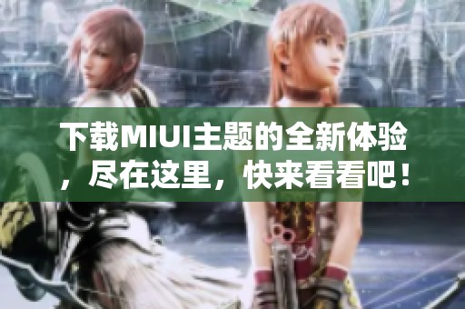 下载MIUI主题的全新体验，尽在这里，快来看看吧！