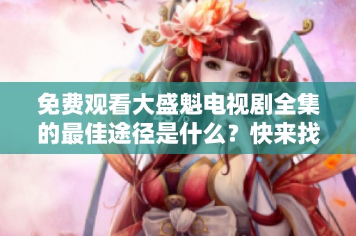 免费观看大盛魁电视剧全集的最佳途径是什么？快来找到你的观看方式！
