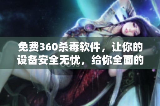 免费360杀毒软件，让你的设备安全无忧，给你全面的保护体验