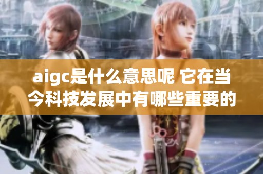 aigc是什么意思呢 它在当今科技发展中有哪些重要的应用和影响呢