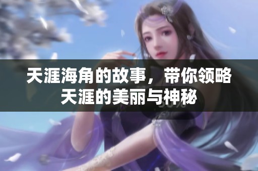天涯海角的故事，带你领略天涯的美丽与神秘