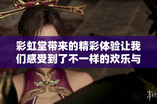 彩虹堂带来的精彩体验让我们感受到了不一样的欢乐与色彩