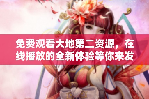 免费观看大地第二资源，在线播放的全新体验等你来发现