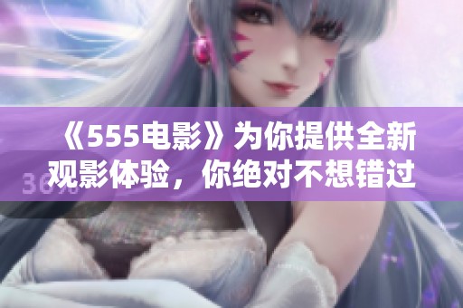《555电影》为你提供全新观影体验，你绝对不想错过这部精彩作品！